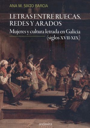 Letras entre ruecas, redes y arados. Mujeres y cultura letrada en Galicia (siglos XVII-XIX)